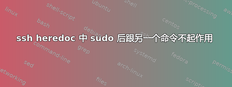 ssh heredoc 中 sudo 后跟另一个命令不起作用