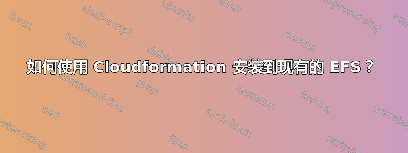 如何使用 Cloudformation 安装到现有的 EFS？