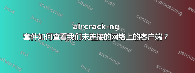 aircrack-ng 套件如何查看我们未连接的网络上的客户端？