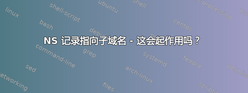 NS 记录指向子域名 - 这会起作用吗？