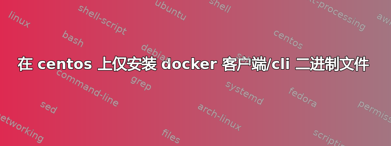 在 centos 上仅安装 docker 客户端/cli 二进制文件