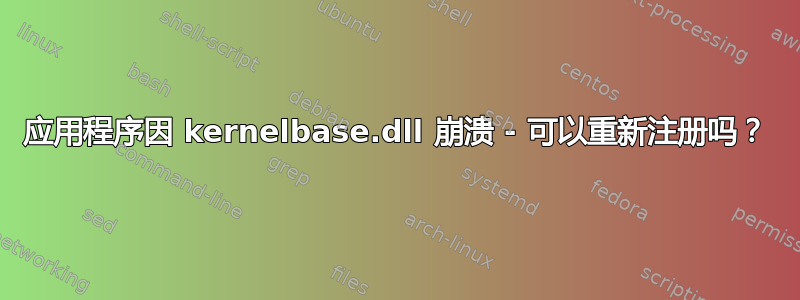 应用程序因 kernelbase.dll 崩溃 - 可以重新注册吗？