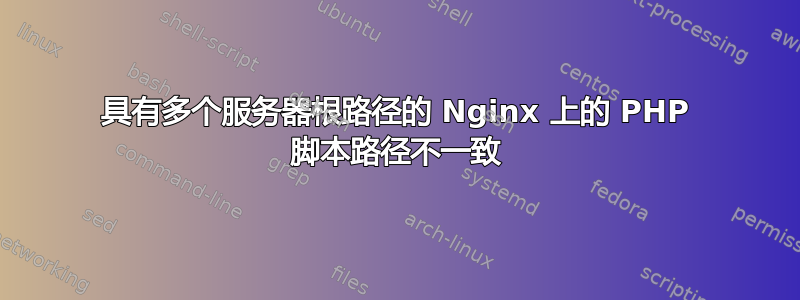 具有多个服务器根路径的 Nginx 上的 PHP 脚本路径不一致