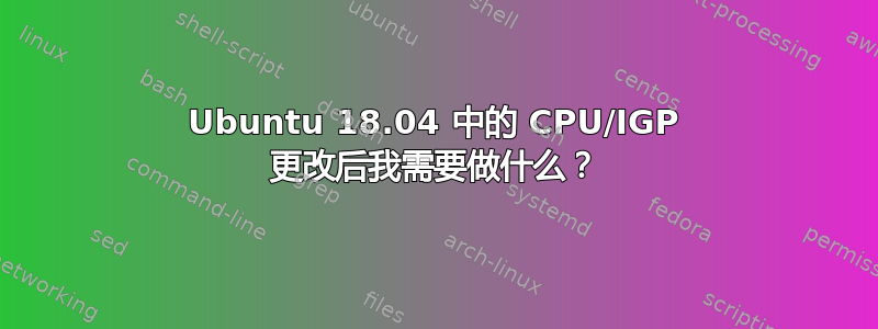 Ubuntu 18.04 中的 CPU/IGP 更改后我需要做什么？