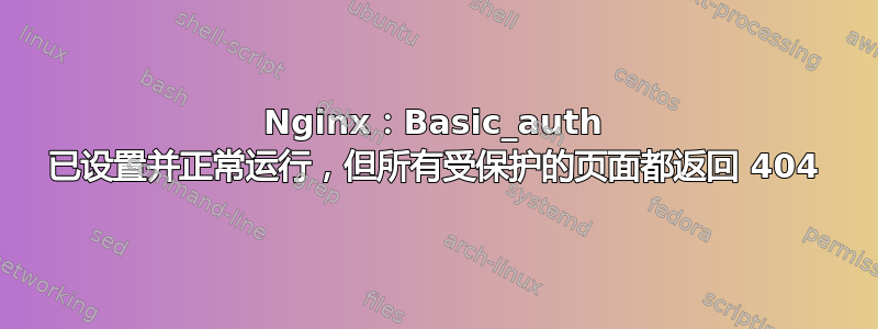 Nginx：Basic_auth 已设置并正常运行，但所有受保护的页面都返回 404