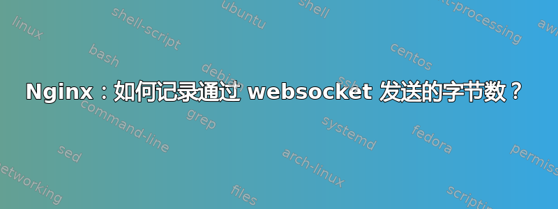 Nginx：如何记录通过 websocket 发送的字节数？