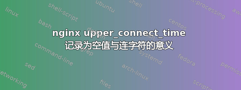 nginx upper_connect_time 记录为空值与连字符的意义