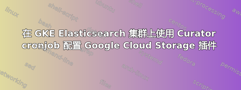 在 GKE Elasticsearch 集群上使用 Curator cronjob 配置 Google Cloud Storage 插件