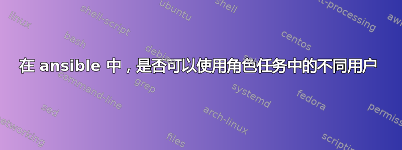 在 ansible 中，是否可以使用角色任务中的不同用户