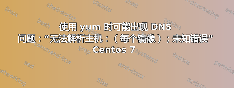 使用 yum 时可能出现 DNS 问题：“无法解析主机：（每个镜像）；未知错误” Centos 7 