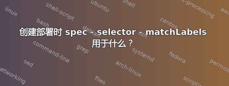 创建部署时 spec - selector - matchLabels 用于什么？