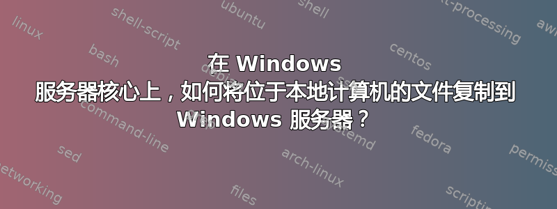 在 Windows 服务器核心上，如何将位于本地计算机的文件复制到 Windows 服务器？