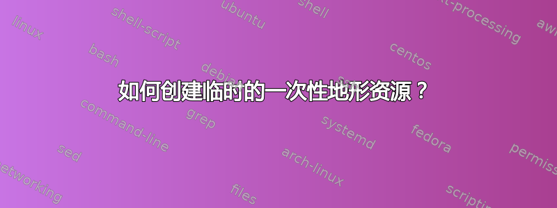 如何创建临时的一次性地形资源？