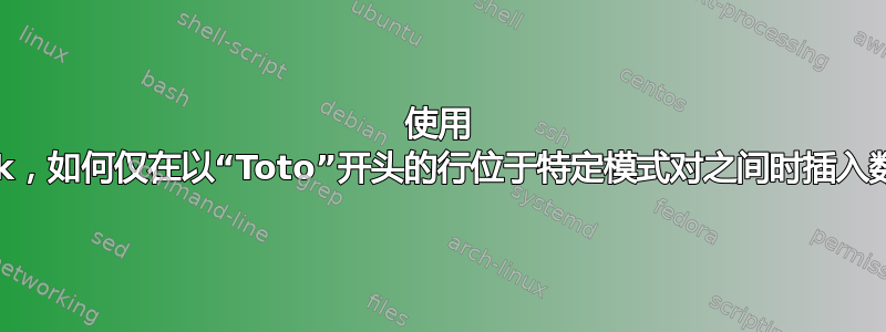 使用 awk，如何仅在以“Toto”开头的行位于特定模式对之间时插入数字