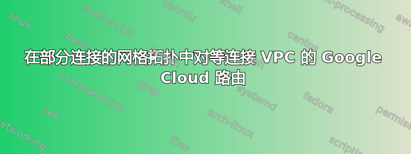 在部分连接的网格拓扑中对等连接 VPC 的 Google Cloud 路由