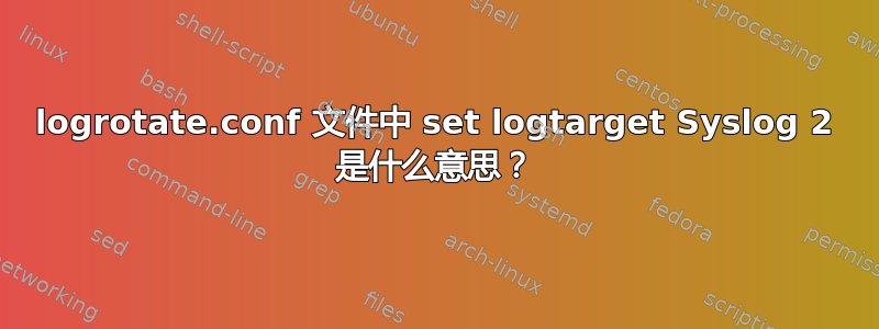 logrotate.conf 文件中 set logtarget Syslog 2 是什么意思？