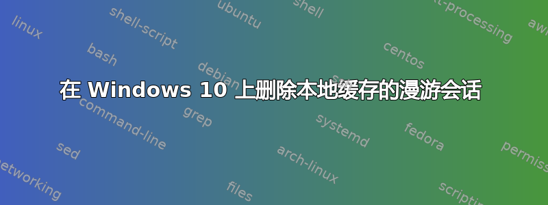 在 Windows 10 上删除本地缓存的漫游会话