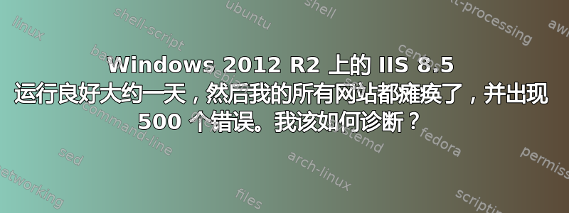 Windows 2012 R2 上的 IIS 8.5 运行良好大约一天，然后我的所有网站都瘫痪了，并出现 500 个错误。我该如何诊断？