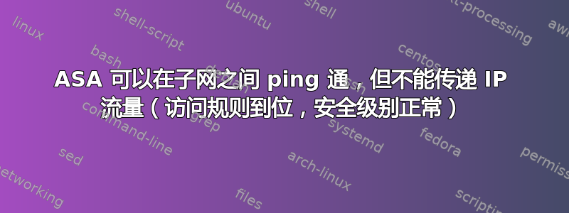 ASA 可以在子网之间 ping 通，但不能传递 IP 流量（访问规则到位，安全级别正常）