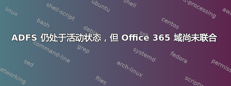 ADFS 仍处于活动状态，但 Office 365 域尚未联合