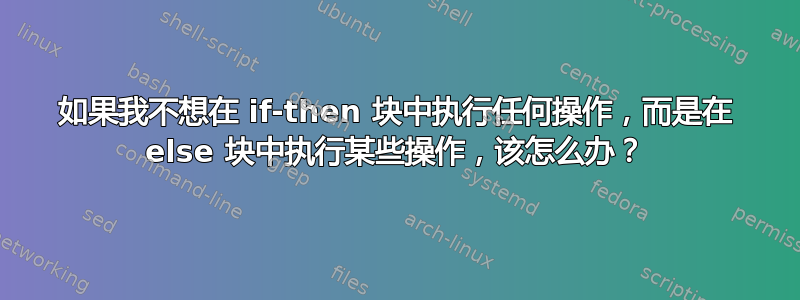 如果我不想在 if-then 块中执行任何操作，而是在 else 块中执行某些操作，该怎么办？