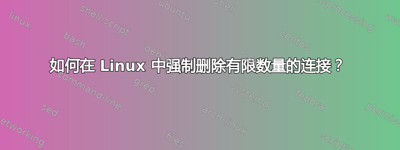 如何在 Linux 中强制删除有限数量的连接？