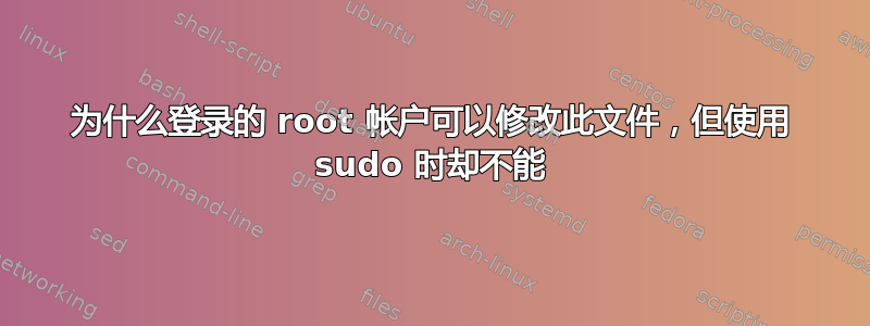 为什么登录的 root 帐户可以修改此文件，但使用 sudo 时却不能