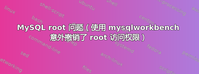 MySQL root 问题（使用 mysqlworkbench 意外撤销了 root 访问权限）