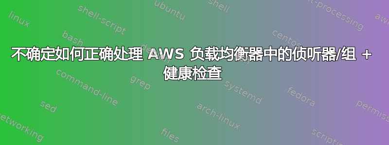 不确定如何正确处理 AWS 负载均衡器中的侦听器/组 + 健康检查