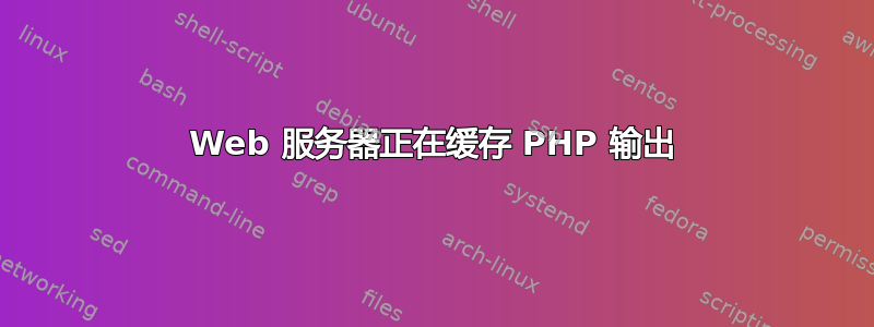 Web 服务器正在缓存 PHP 输出