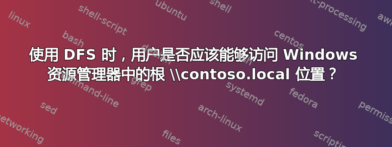 使用 DFS 时，用户是否应该能够访问 Windows 资源管理器中的根 \\contoso.local 位置？