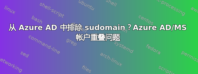 从 Azure AD 中排除 sudomain？Azure AD/MS 帐户重叠问题