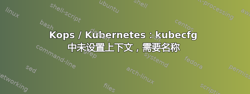 Kops / Kubernetes：kubecfg 中未设置上下文，需要名称