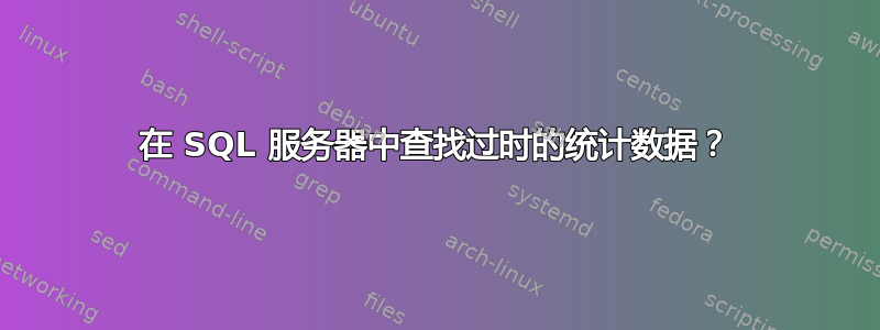 在 SQL 服务器中查找过时的统计数据？