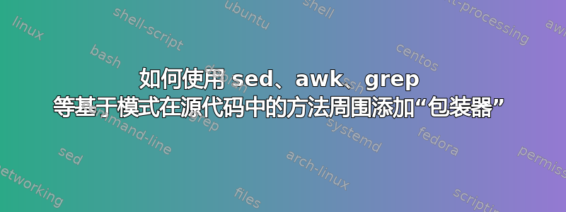 如何使用 sed、awk、grep 等基于模式在源代码中的方法周围添加“包装器”