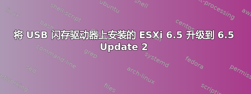 将 USB 闪存驱动器上安装的 ESXi 6.5 升级到 6.5 Update 2