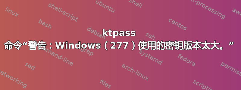 ktpass 命令“警告：Windows（277）使用的密钥版本太大。”