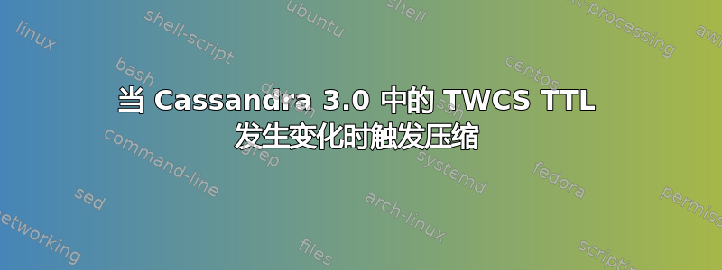 当 Cassandra 3.0 中的 TWCS TTL 发生变化时触发压缩