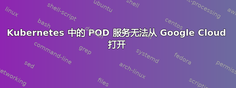 Kubernetes 中的 POD 服务无法从 Google Cloud 打开