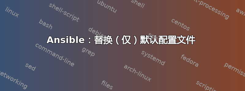 Ansible：替换（仅）默认配置文件