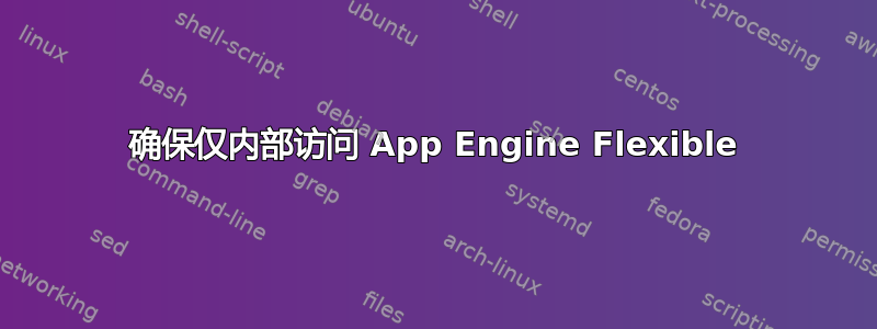 确保仅内部访问 App Engine Flexible