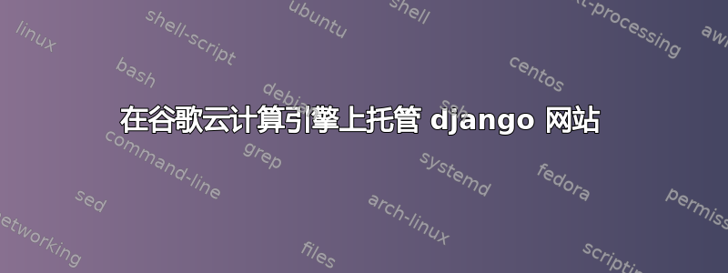 在谷歌云计算引擎上托管 django 网站