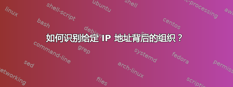 如何识别给定 IP 地址背后的组织？