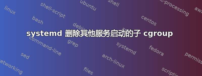 systemd 删除其他服务启动的子 cgroup