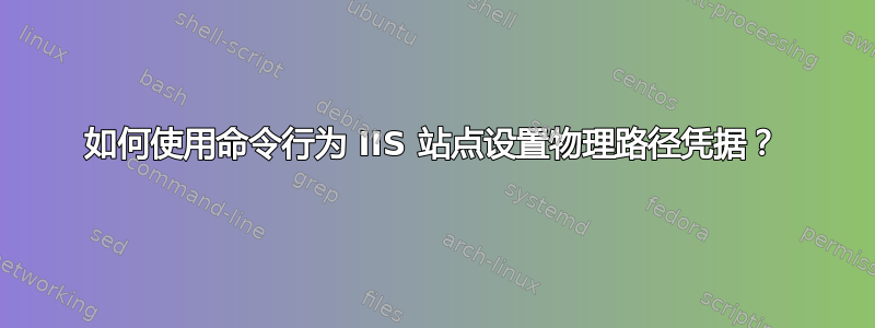 如何使用命令行为 IIS 站点设置物理路径凭据？