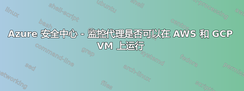 Azure 安全中心 - 监控代理是否可以在 AWS 和 GCP VM 上运行