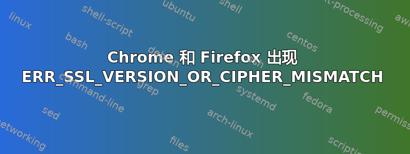 Chrome 和 Firefox 出现 ERR_SSL_VERSION_OR_CIPHER_MISMATCH