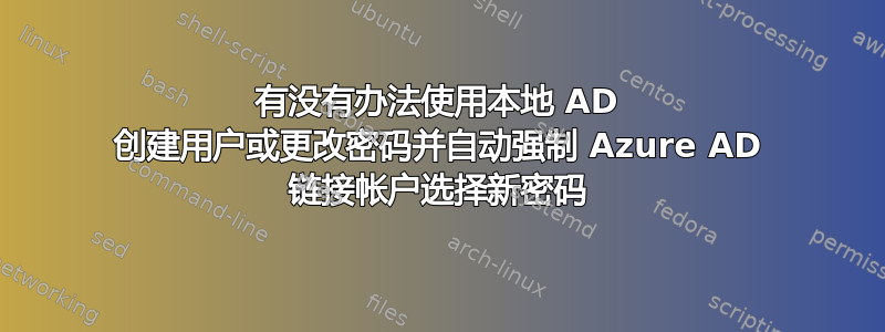 有没有办法使用本地 AD 创建用户或更改密码并自动强制 Azure AD 链接帐户选择新密码