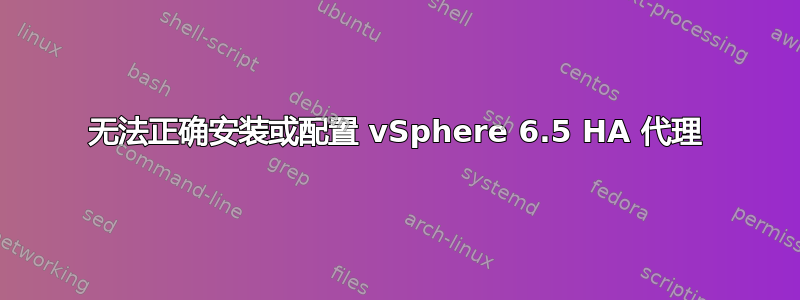 无法正确安装或配置 vSphere 6.5 HA 代理