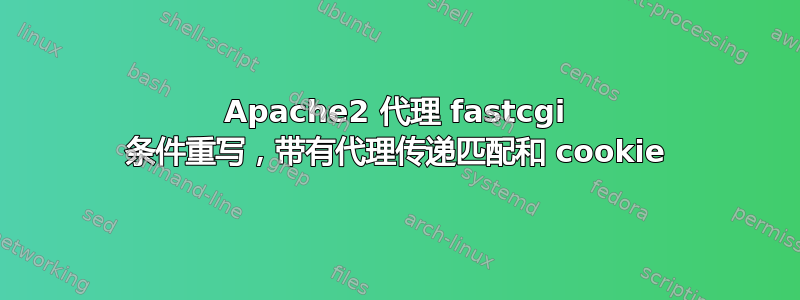 Apache2 代理 fastcgi 条件重写，带有代理传递匹配和 cookie